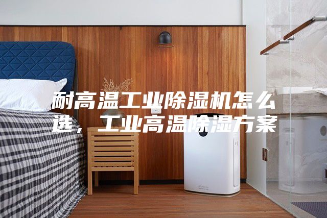耐高溫工業(yè)除濕機怎么選，工業(yè)高溫除濕方案