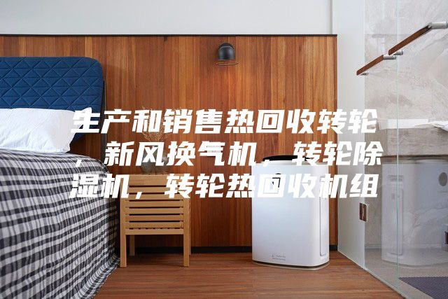 生產(chǎn)和銷售熱回收轉(zhuǎn)輪，新風(fēng)換氣機(jī)，轉(zhuǎn)輪除濕機(jī)，轉(zhuǎn)輪熱回收機(jī)組
