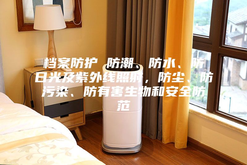 檔案防護(hù) 防潮、防水、防日光及紫外線照射，防塵、防污染、防有害生物和安全防范