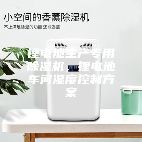 鋰電池生產專用除濕機，鋰電池車間濕度控制方案
