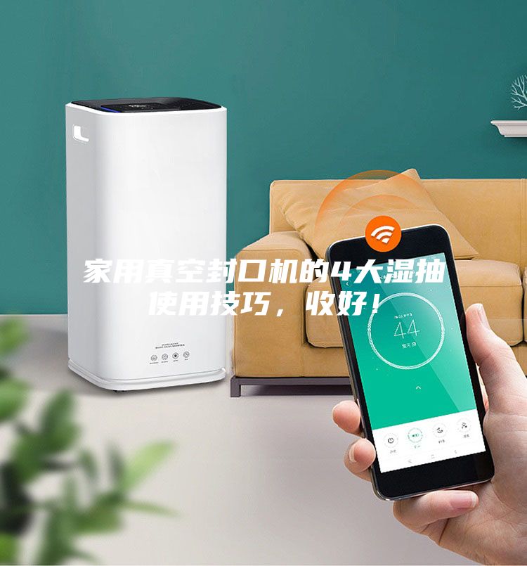 家用真空封口機的4大濕抽使用技巧，收好！