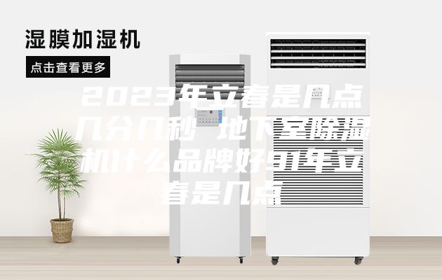 2023年立春是幾點幾分幾秒 地下室除濕機(jī)什么品牌好91年立春是幾點