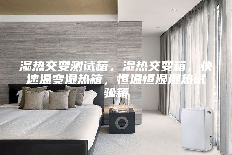 濕熱交變測試箱，濕熱交變箱，快速溫變濕熱箱，恒溫恒濕濕熱試驗箱