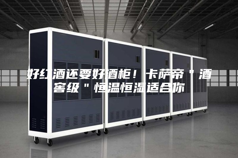 好紅酒還要好酒柜!卡薩帝"酒窖級"恒溫恒濕適合你