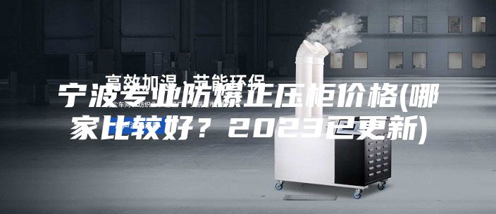寧波專業(yè)防爆正壓柜價(jià)格(哪家比較好？2023已更新)