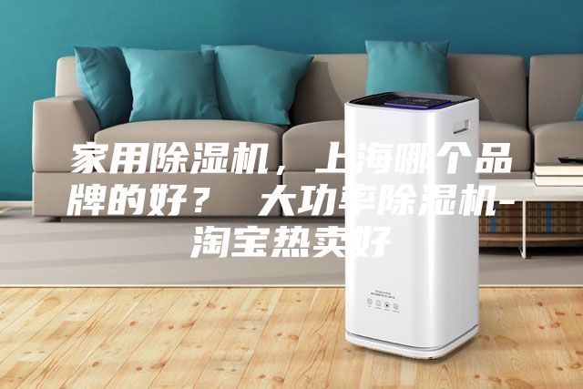 家用除濕機(jī)，上海哪個(gè)品牌的好？ 大功率除濕機(jī)-淘寶熱賣(mài)好