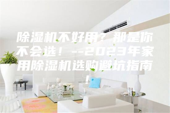 除濕機不好用?那是你不會選!--2023年家用除濕機選購避坑指南!