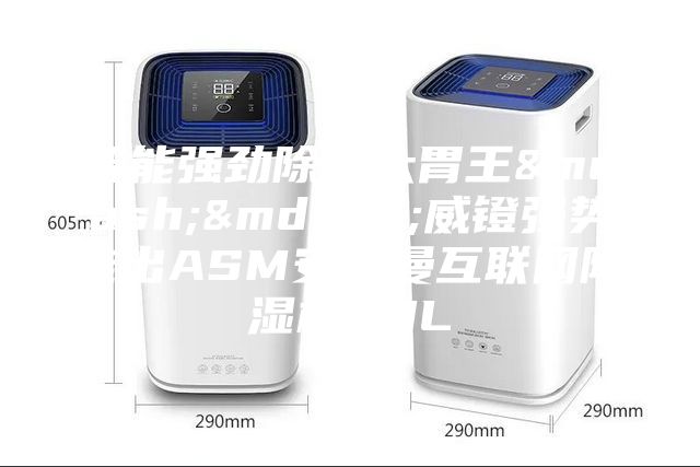 智能強勁除濕大胃王&mdash;&mdash;威鐙強勢推出ASM安詩曼互聯(lián)網(wǎng)除濕機30L