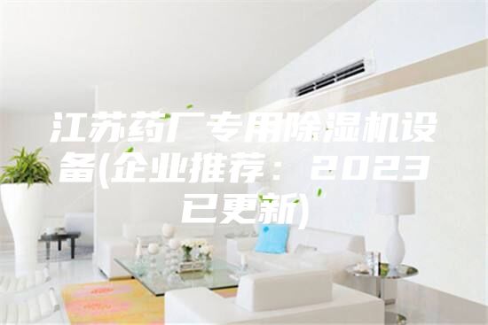 江蘇藥廠專用除濕機(jī)設(shè)備(企業(yè)推薦:2023已更新)