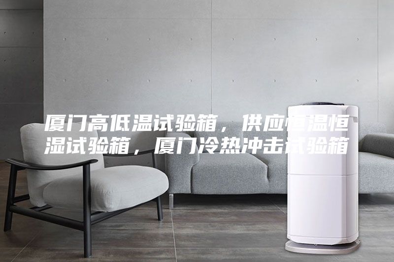 廈門高低溫試驗(yàn)箱，供應(yīng)恒溫恒濕試驗(yàn)箱，廈門冷熱沖擊試驗(yàn)箱