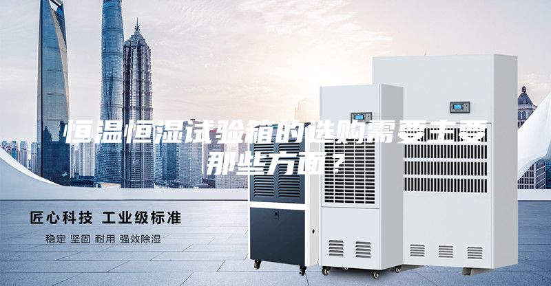 恒溫恒濕試驗(yàn)箱的選購(gòu)需要主要那些方面？