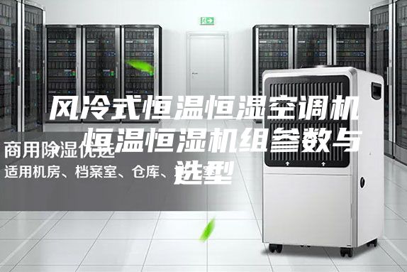 風冷式恒溫恒濕空調機，恒溫恒濕機組參數與選型