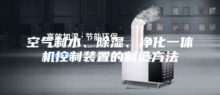 空氣制水、除濕、凈化一體機控制裝置的制造方法