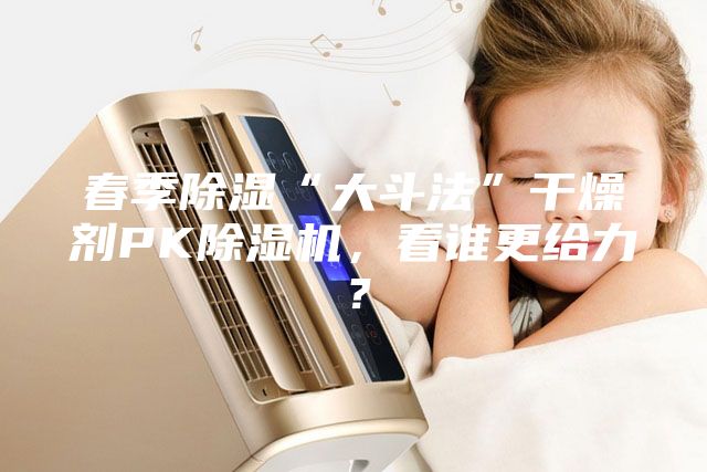 春季除濕“大斗法”干燥劑PK除濕機(jī)，看誰更給力？