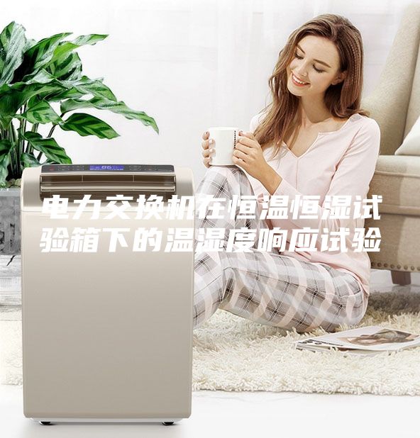 電力交換機在恒溫恒濕試驗箱下的溫濕度響應試驗