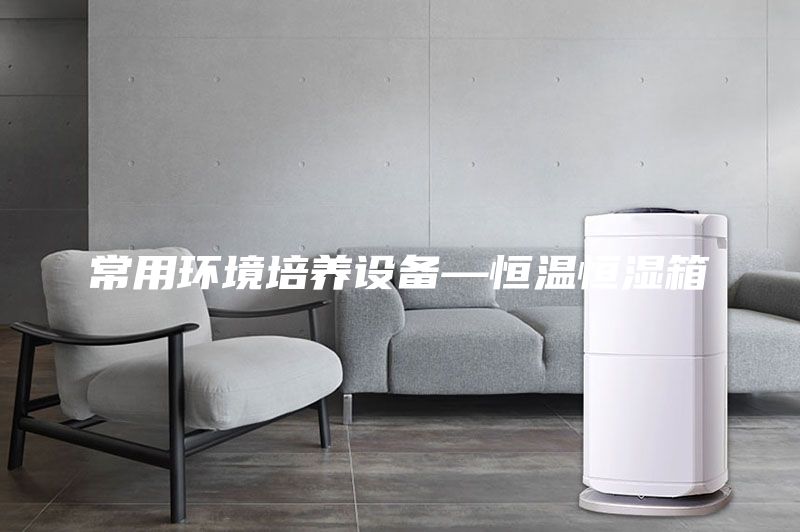 常用環(huán)境培養(yǎng)設備—恒溫恒濕箱