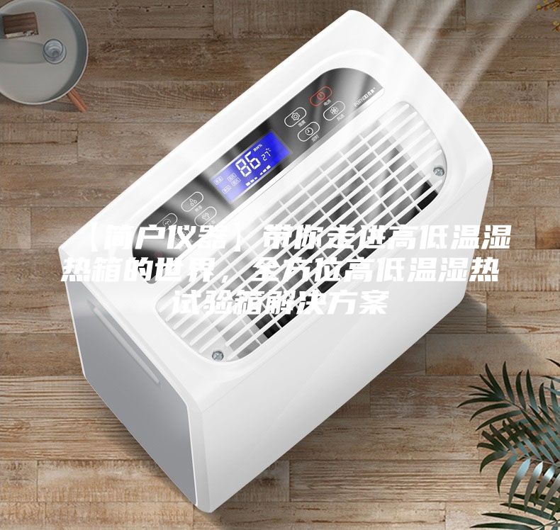 【簡戶儀器】帶你走進(jìn)高低溫濕熱箱的世界，全方位高低溫濕熱試驗箱解決方案