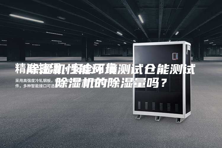 除濕機(jī)性能環(huán)境測試倉能測試除濕機(jī)的除濕量嗎？