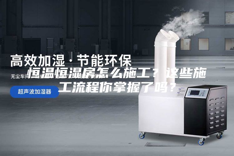 恒溫恒濕房怎么施工？這些施工流程你掌握了嗎？