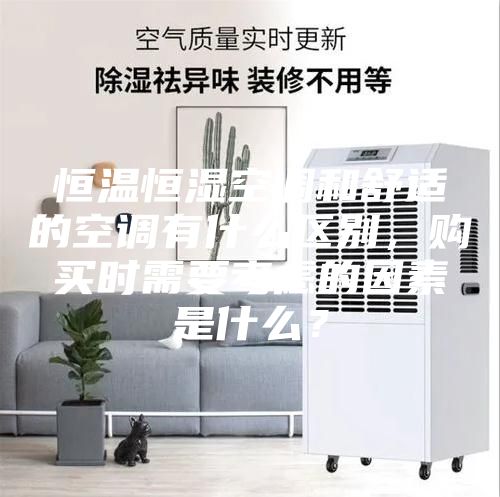 恒溫恒濕空調和舒適的空調有什么區(qū)別，購買時需要考慮的因素是什么？