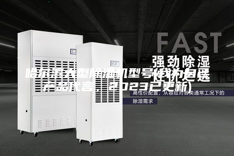 哈爾濱大型除濕機型號(我為自己產(chǎn)品代言，2023已更新)