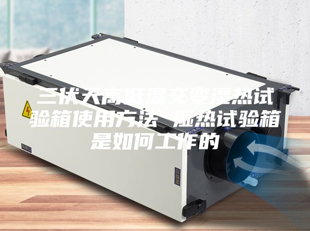 三伏天高低溫交變濕熱試驗箱使用方法 濕熱試驗箱是如何工作的
