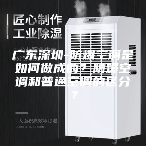 廣東深圳-防爆空調是如何做成的？防爆空調和普通空調的區分？