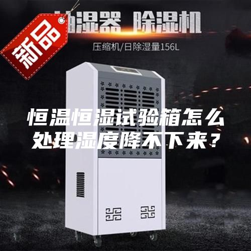 恒溫恒濕試驗箱怎么處理濕度降不下來？