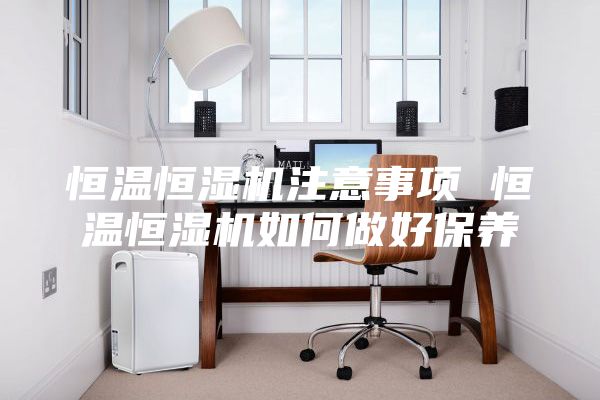 恒溫恒濕機(jī)注意事項 恒溫恒濕機(jī)如何做好保養(yǎng)