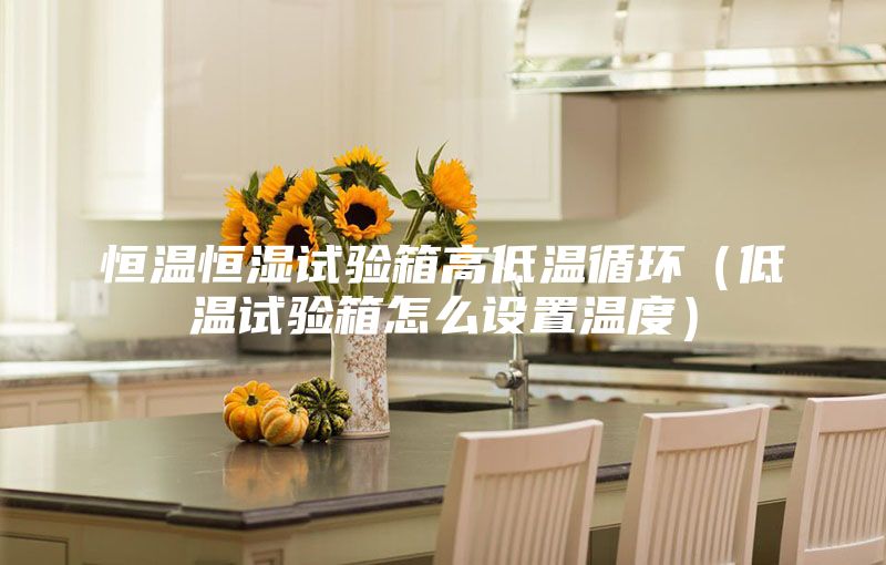 恒溫恒濕試驗箱高低溫循環(huán)(低溫試驗箱怎么設(shè)置溫度)