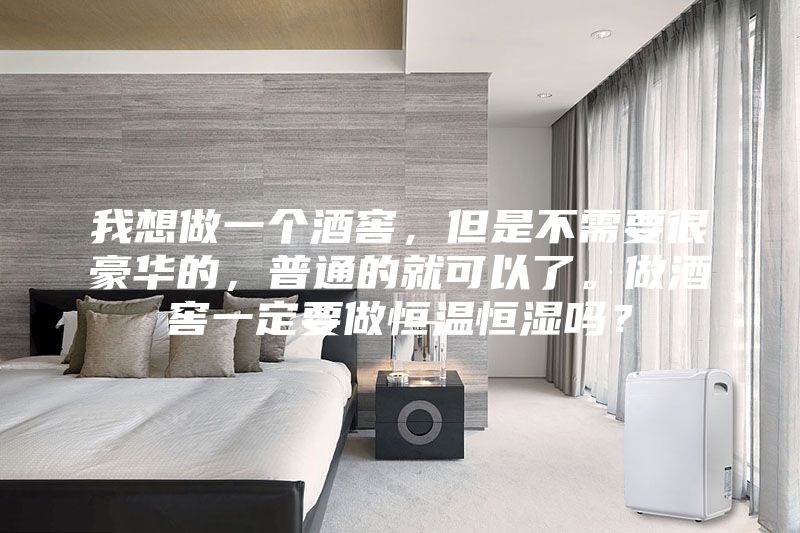 我想做一個酒窖，但是不需要很豪華的，普通的就可以了。做酒窖一定要做恒溫恒濕嗎？