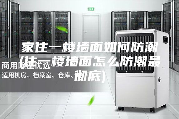 家住一樓墻面如何防潮(住一樓墻面怎么防潮最徹底)