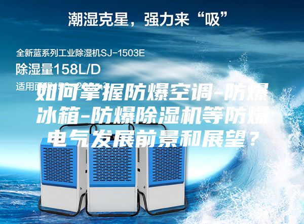 如何掌握防爆空調-防爆冰箱-防爆除濕機等防爆電氣發展前景和展望？