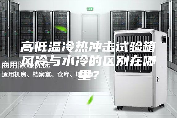 高低溫冷熱沖擊試驗箱風冷與水冷的區別在哪里？