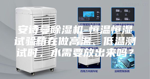 安詩(shī)曼除濕機(jī)-恒溫恒濕試驗(yàn)箱在做高溫、低溫測(cè)試時(shí)，水需要放出來(lái)嗎？