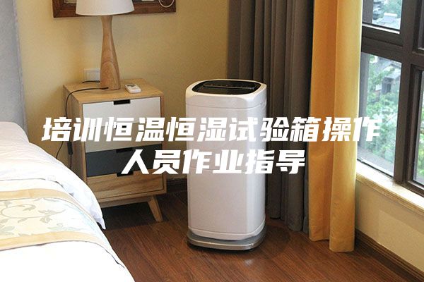 培訓(xùn)恒溫恒濕試驗(yàn)箱操作人員作業(yè)指導(dǎo)