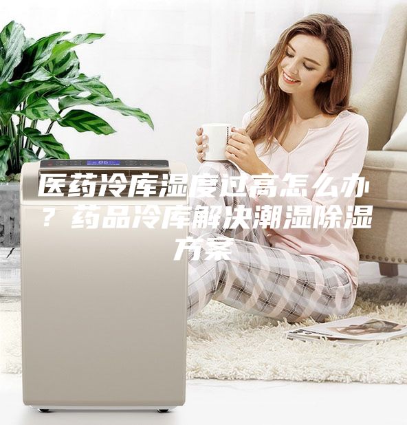 醫(yī)藥冷庫(kù)濕度過(guò)高怎么辦？藥品冷庫(kù)解決潮濕除濕方案