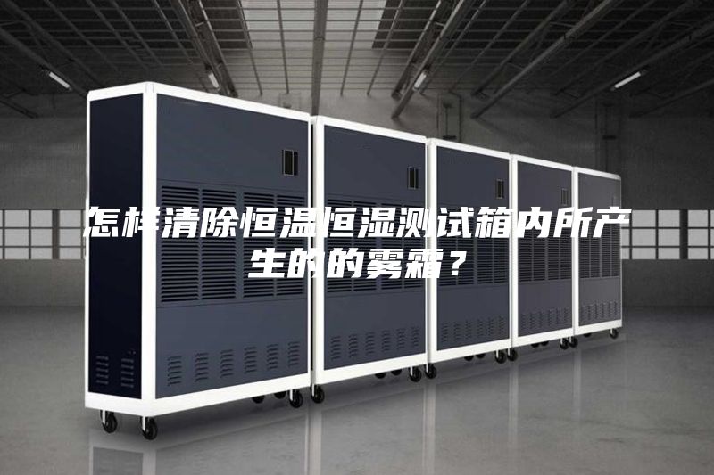 怎樣清除恒溫恒濕測(cè)試箱內(nèi)所產(chǎn)生的的霧霜？