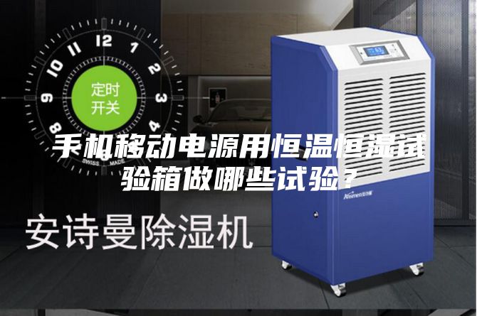 手機移動電源用恒溫恒濕試驗箱做哪些試驗？