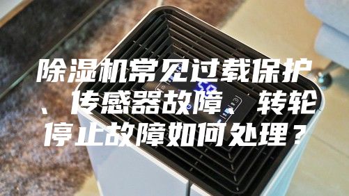 除濕機常見過載保護、傳感器故障、轉輪停止故障如何處理？