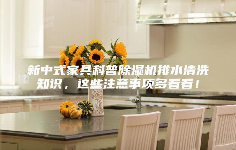 新中式家具科普除濕機排水清洗知識,這些注意事項多看看!