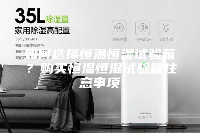如何選擇恒溫恒濕試驗箱？購買恒溫恒濕試驗箱注意事項