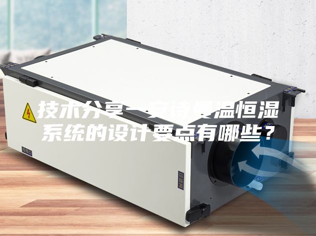 技術(shù)分享一安詩曼溫恒濕系統(tǒng)的設(shè)計(jì)要點(diǎn)有哪些?