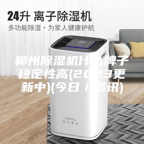 柳州除濕機什么牌子穩(wěn)定性高(2023更新中)(今日／資訊)