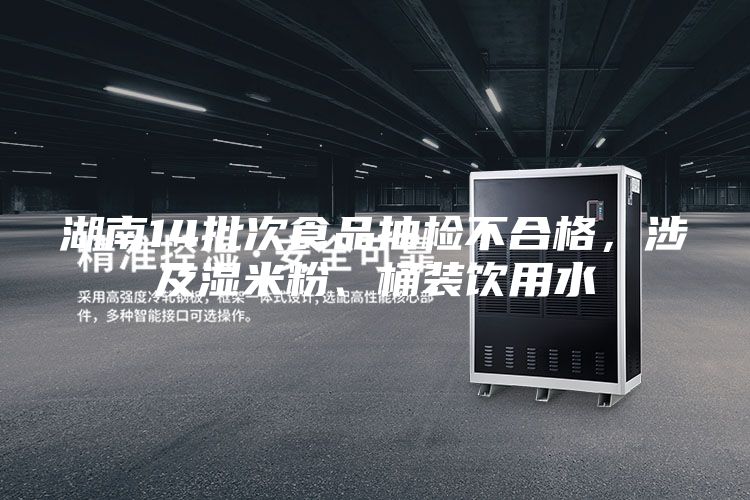 湖南14批次食品抽檢不合格，涉及濕米粉、桶裝飲用水