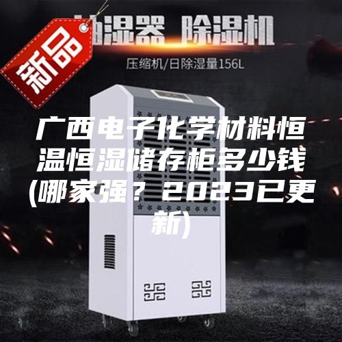 廣西電子化學(xué)材料恒溫恒濕儲存柜多少錢(哪家強(qiáng)?2023已更新)