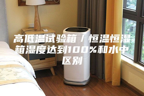 高低溫試驗(yàn)箱／恒溫恒濕箱濕度達(dá)到100%和水中區(qū)別