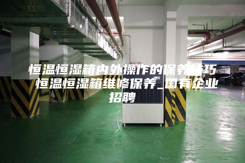 恒溫恒濕箱內(nèi)外操作的保養(yǎng)技巧 恒溫恒濕箱維修保養(yǎng)_國(guó)有企業(yè)招聘