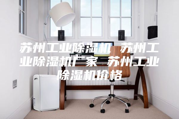蘇州工業(yè)除濕機(jī) 蘇州工業(yè)除濕機(jī)廠(chǎng)家 蘇州工業(yè)除濕機(jī)價(jià)格