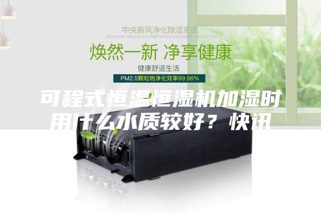 可程式恒溫恒濕機加濕時用什么水質較好？快訊
